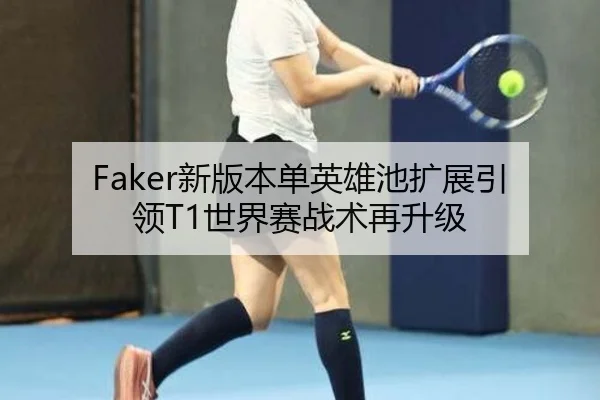 Faker新版本单英雄池扩展引领T1世界赛战术再升级